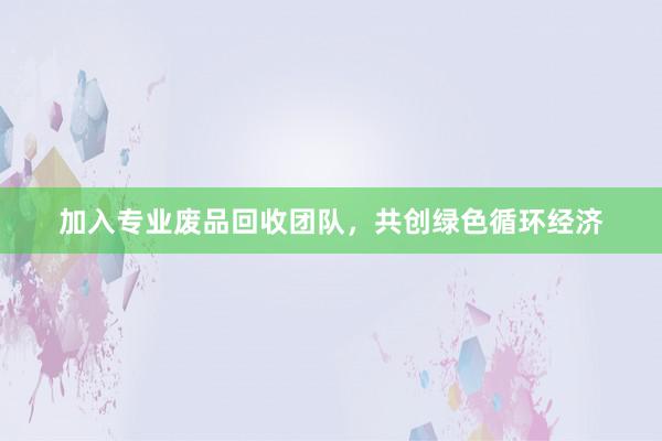 加入专业废品回收团队，共创绿色循环经济