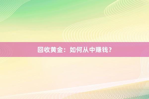 回收黄金：如何从中赚钱？