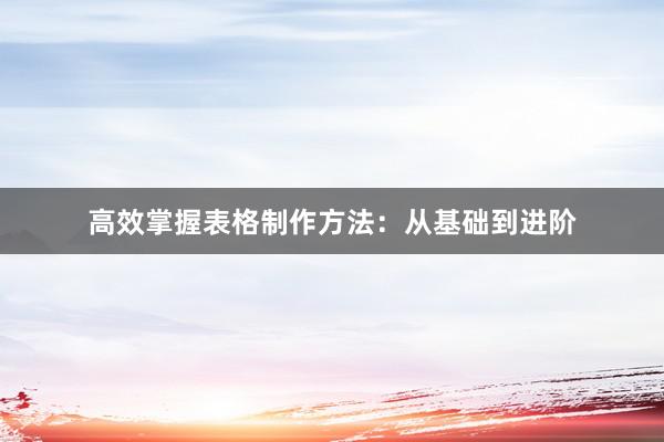 高效掌握表格制作方法：从基础到进阶