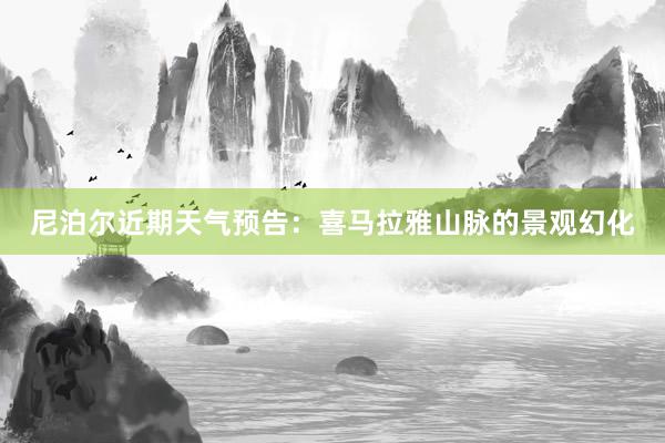 尼泊尔近期天气预告：喜马拉雅山脉的景观幻化